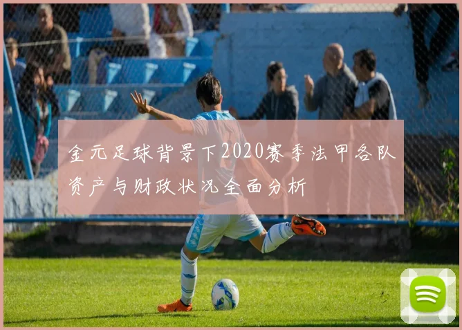 金元足球背景下2020赛季法甲各队资产与财政状况全面分析