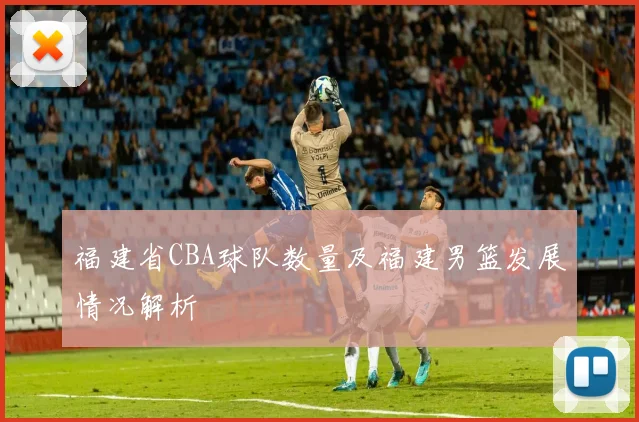 福建省CBA球队数量及福建男篮发展情况解析