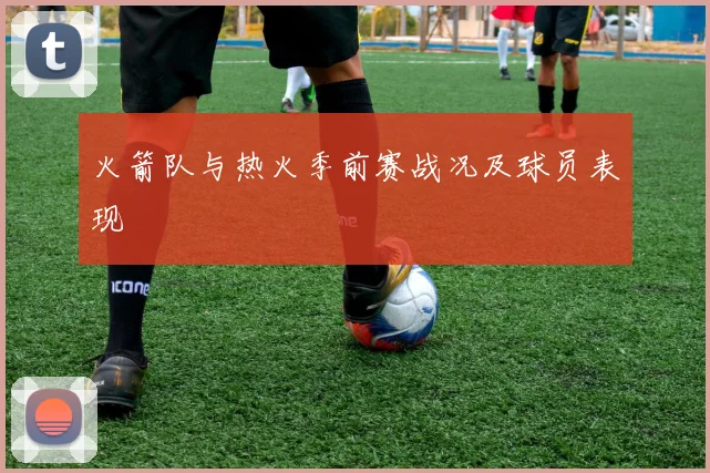 火箭队与热火季前赛战况及球员表现