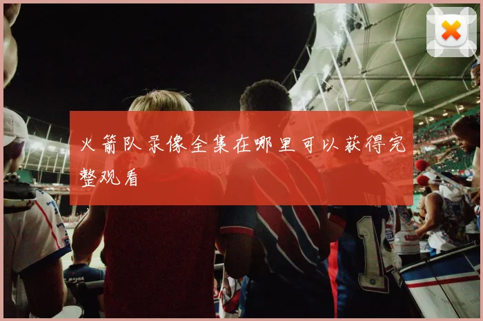 火箭队录像全集在哪里可以获得完整观看