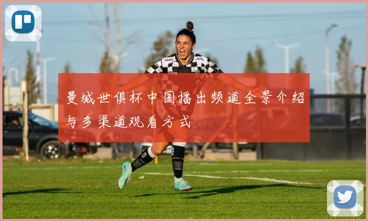 曼城世俱杯中国播出频道全景介绍与多渠道观看方式