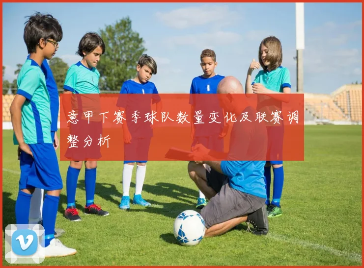 意甲下赛季球队数量变化及联赛调整分析