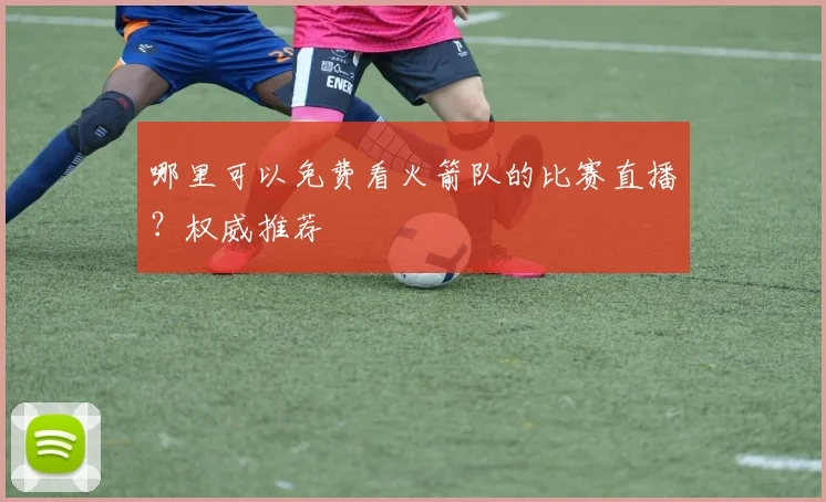 哪里可以免费看火箭队的比赛直播？权威推荐