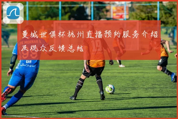 曼城世俱杯杭州直播预约服务介绍及观众反馈总结