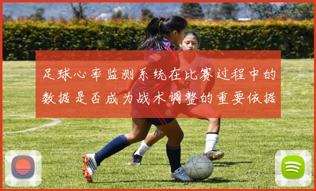 足球心率监测系统在比赛过程中的数据是否成为战术调整的重要依据