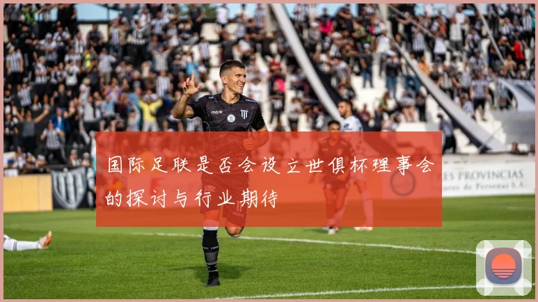 国际足联是否会设立世俱杯理事会的探讨与行业期待