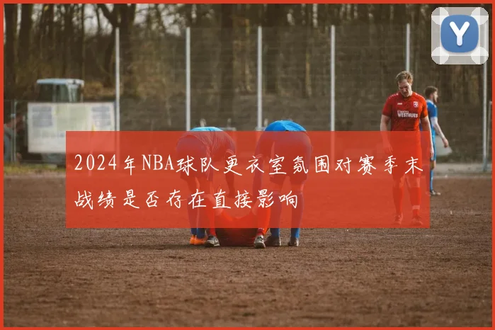 2024年NBA球队更衣室氛围对赛季末战绩是否存在直接影响