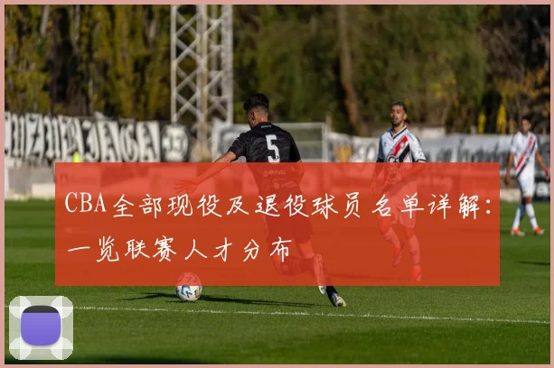 CBA全部现役及退役球员名单详解：一览联赛人才分布