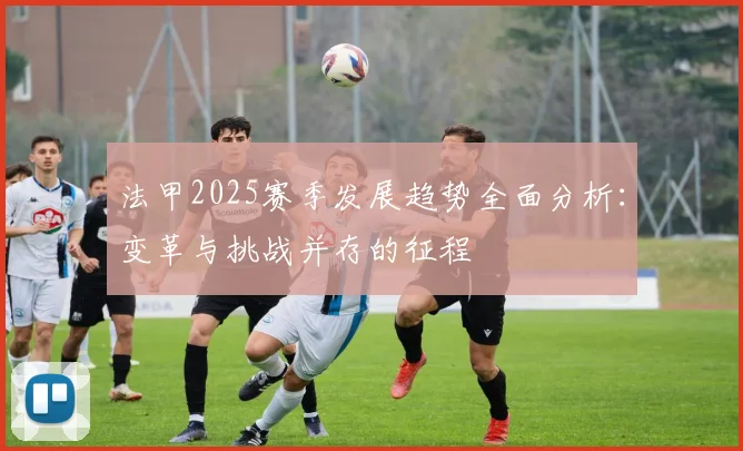 法甲2025赛季发展趋势全面分析：变革与挑战并存的征程