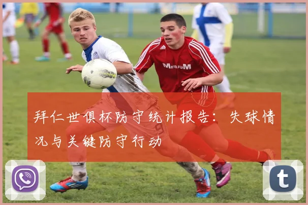 拜仁世俱杯防守统计报告：失球情况与关键防守行动
