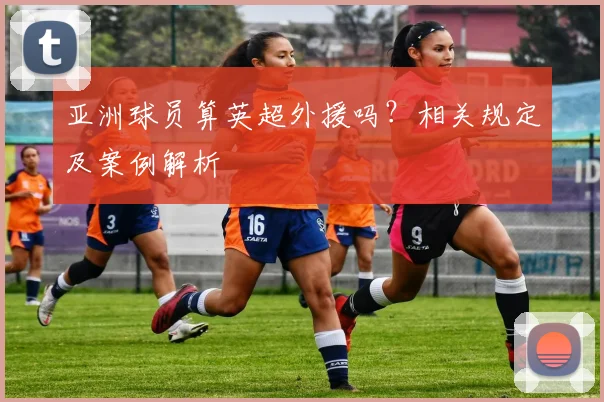 亚洲球员算英超外援吗？相关规定及案例解析