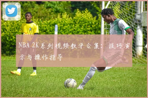 NBA 2K系列视频教学合集：技巧演示与操作指导