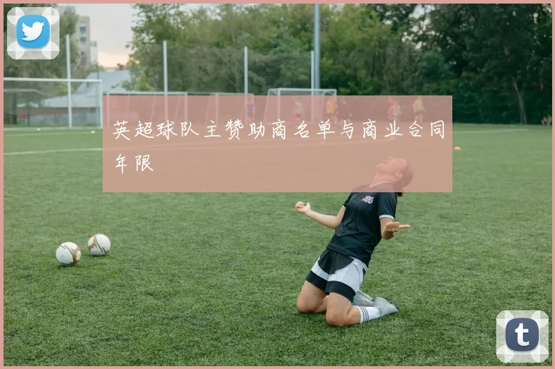 英超球队主赞助商名单与商业合同年限