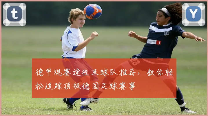 德甲观赛途径及球队推荐，教你轻松追踪顶级德国足球赛事
