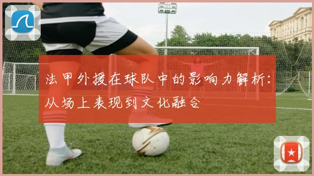 法甲外援在球队中的影响力解析:从场上表现到文化融合